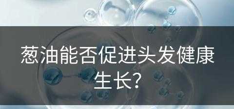 葱油能否促进头发健康生长？